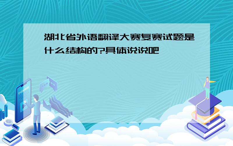 湖北省外语翻译大赛复赛试题是什么结构的?具体说说吧,