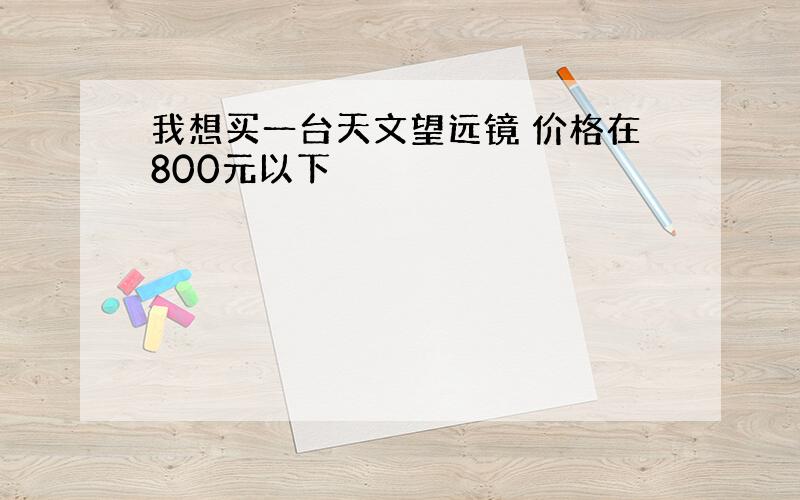 我想买一台天文望远镜 价格在800元以下