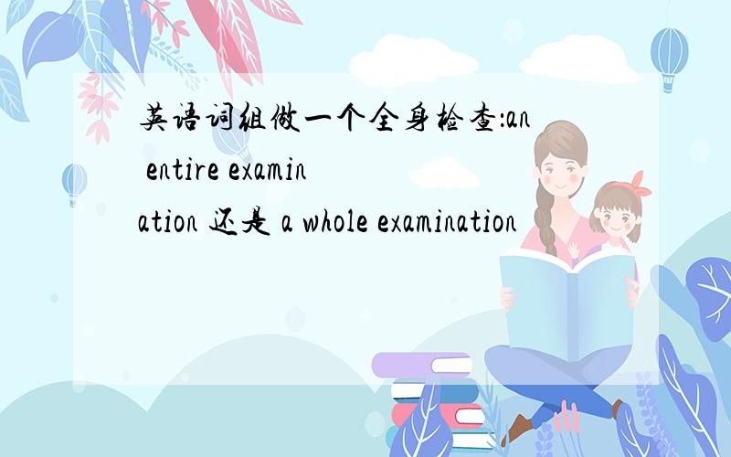 英语词组做一个全身检查：an entire examination 还是 a whole examination