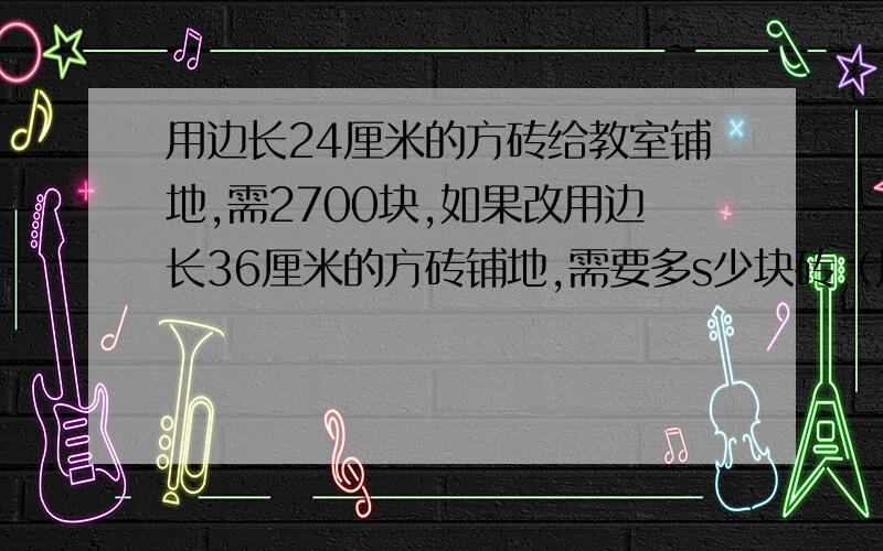 用边长24厘米的方砖给教室铺地,需2700块,如果改用边长36厘米的方砖铺地,需要多s少块砖（用比例解）