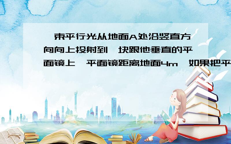 一束平行光从地面A处沿竖直方向向上投射到一块跟他垂直的平面镜上,平面镜距离地面4m,如果把平面镜在竖直