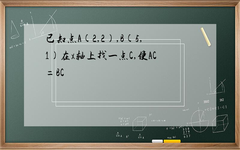 已知点A(2,2),B(5,1)在x轴上找一点C,使AC=BC