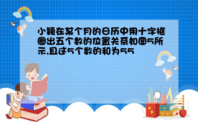 小颖在某个月的日历中用十字框圈出五个数的位置关系如图5所示,且这5个数的和为55