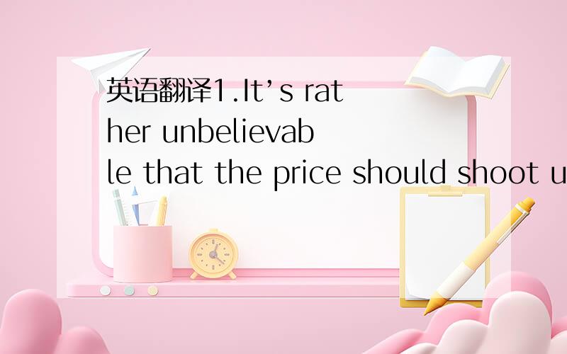 英语翻译1.It’s rather unbelievable that the price should shoot u