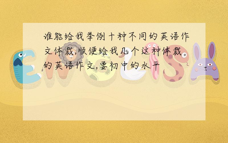 谁能给我举例十种不同的英语作文体裁,顺便给我几个这种体裁的英语作文,要初中的水平