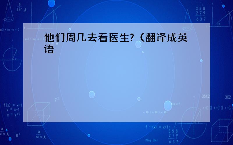 他们周几去看医生?（翻译成英语