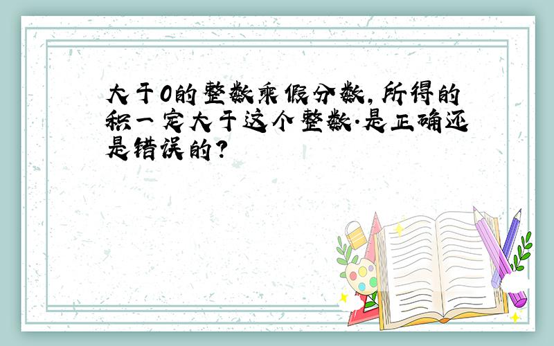 大于0的整数乘假分数,所得的积一定大于这个整数.是正确还是错误的?