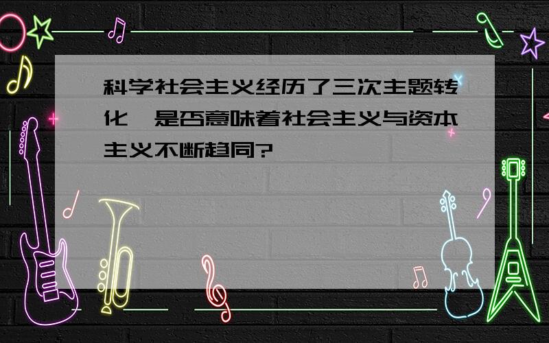 科学社会主义经历了三次主题转化,是否意味着社会主义与资本主义不断趋同?