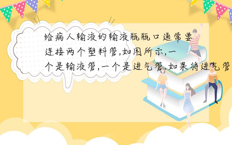 给病人输液的输液瓶瓶口通常要连接两个塑料管,如图所示,一个是输液管,一个是进气管.如果将进气管封闭,