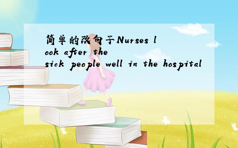 简单的改句子Nurses look after the sick people well in the hospital