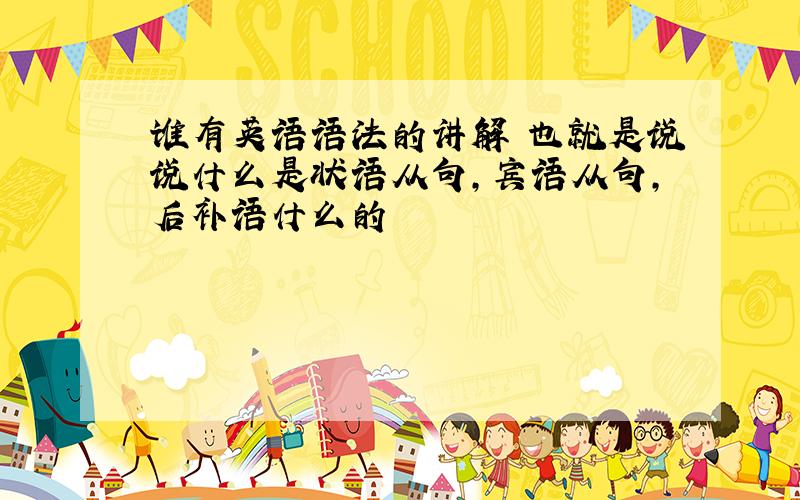 谁有英语语法的讲解 也就是说说什么是状语从句,宾语从句,后补语什么的