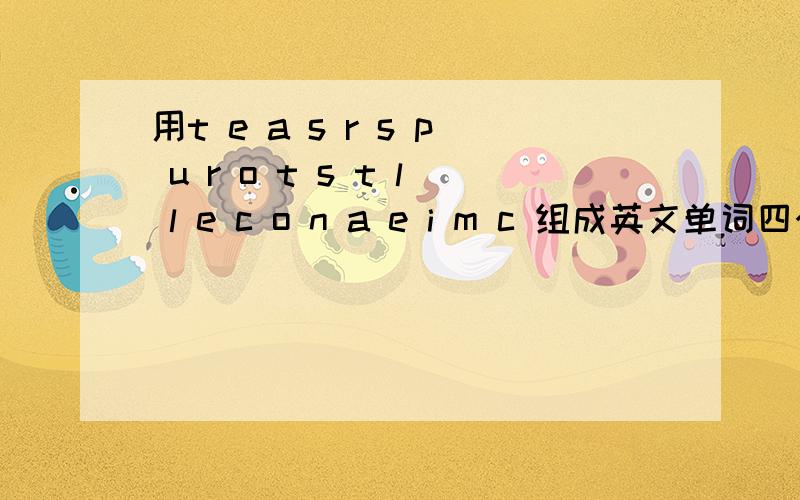 用t e a s r s p u r o t s t l l e c o n a e i m c 组成英文单词四个要中文