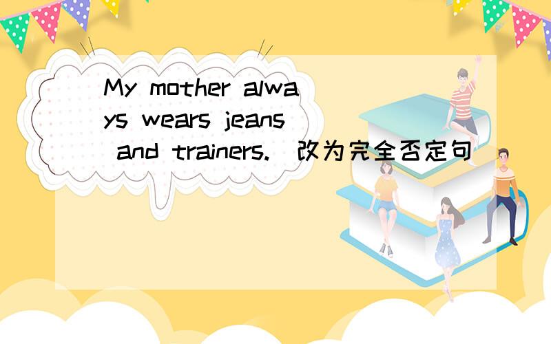 My mother always wears jeans and trainers.(改为完全否定句）