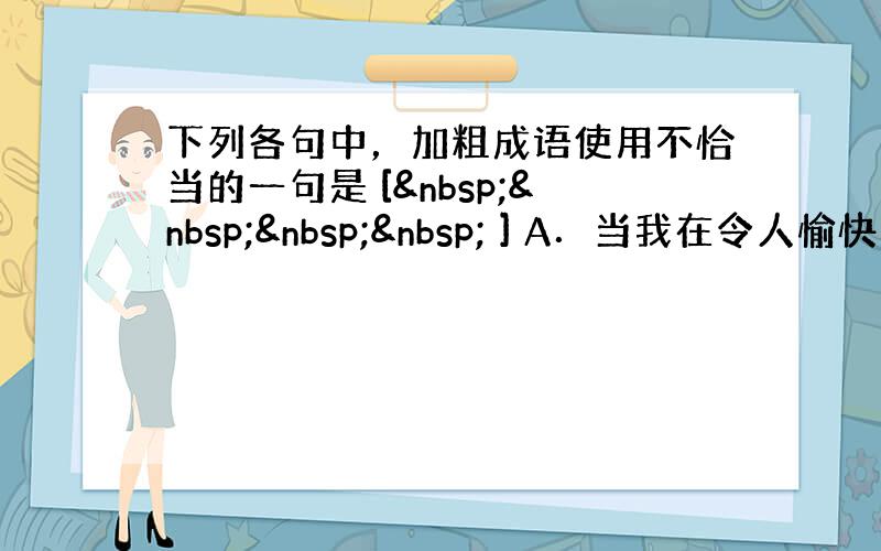 下列各句中，加粗成语使用不恰当的一句是 [     ] A．当我在令人愉快的疗养