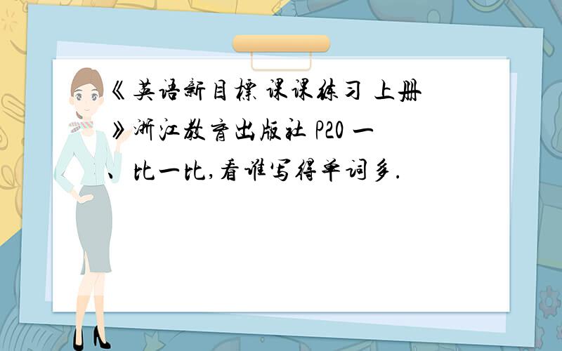 《英语新目标 课课练习 上册》浙江教育出版社 P20 一、比一比,看谁写得单词多.