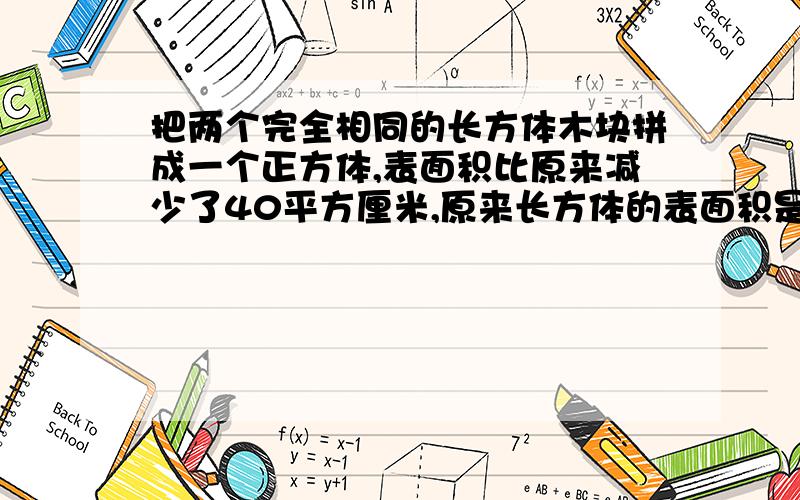 把两个完全相同的长方体木块拼成一个正方体,表面积比原来减少了40平方厘米,原来长方体的表面积是多少?