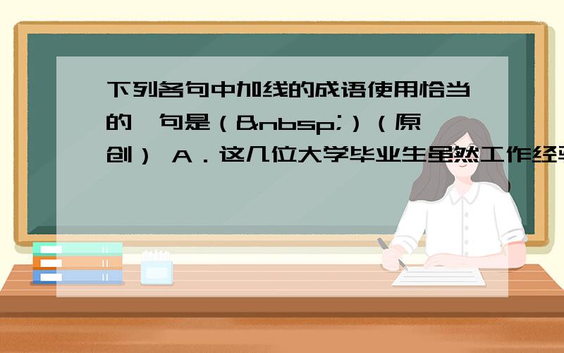 下列各句中加线的成语使用恰当的一句是（ ）（原创） A．这几位大学毕业生虽然工作经验欠缺，实践能力不足，但在国