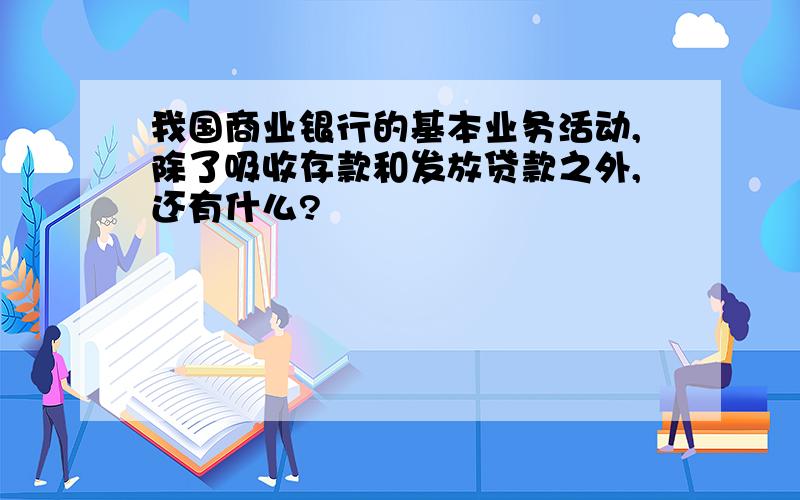 我国商业银行的基本业务活动,除了吸收存款和发放贷款之外,还有什么?