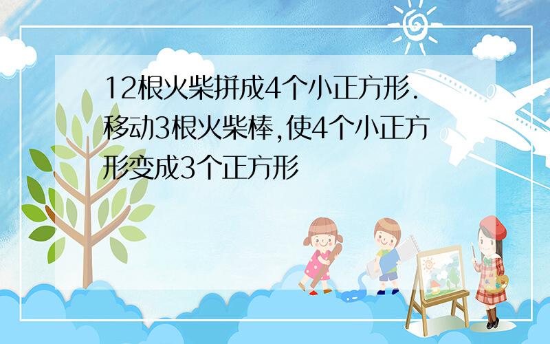 12根火柴拼成4个小正方形.移动3根火柴棒,使4个小正方形变成3个正方形