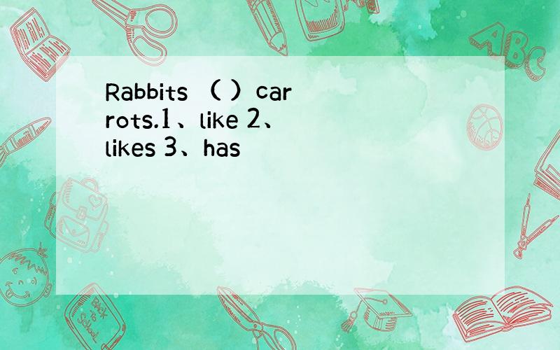 Rabbits （ ）carrots.1、like 2、likes 3、has