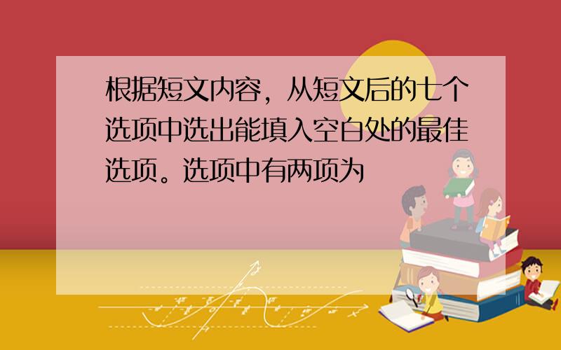 根据短文内容，从短文后的七个选项中选出能填入空白处的最佳选项。选项中有两项为