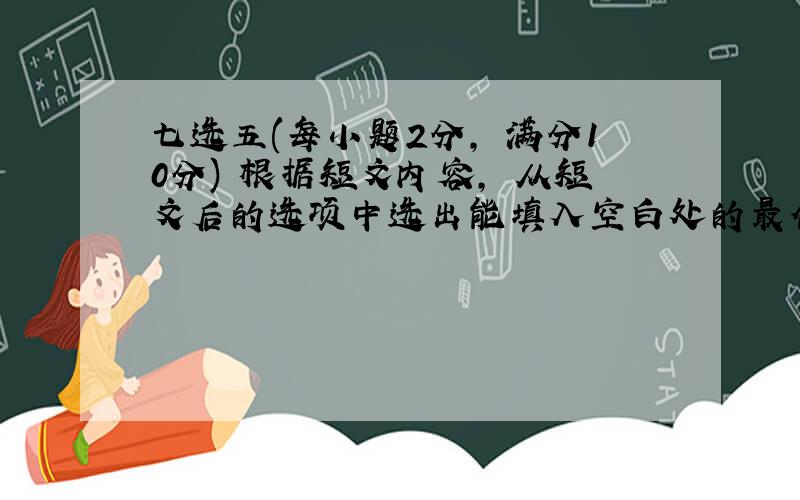 七选五(每小题2分, 满分10分) 根据短文内容, 从短文后的选项中选出能填入空白处的最佳选项, 并在答题卡上将该项涂黑