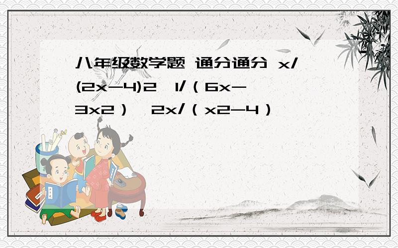 八年级数学题 通分通分 x/(2x-4)2,1/（6x-3x2）,2x/（x2-4）