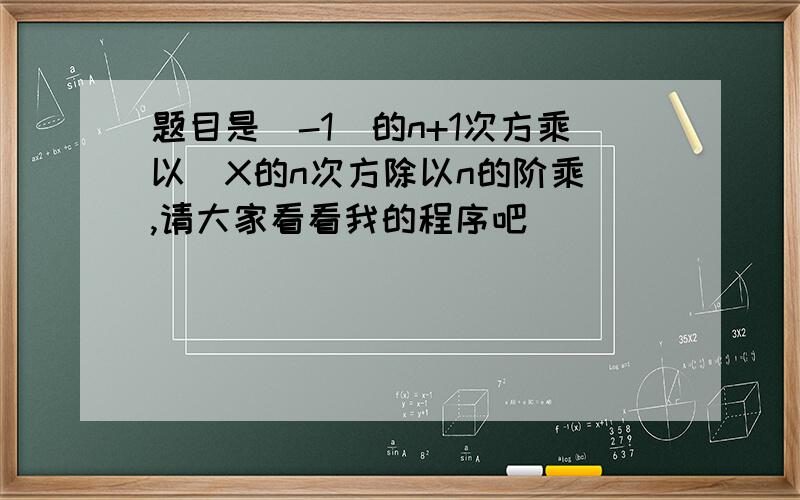 题目是（-1）的n+1次方乘以（X的n次方除以n的阶乘）,请大家看看我的程序吧