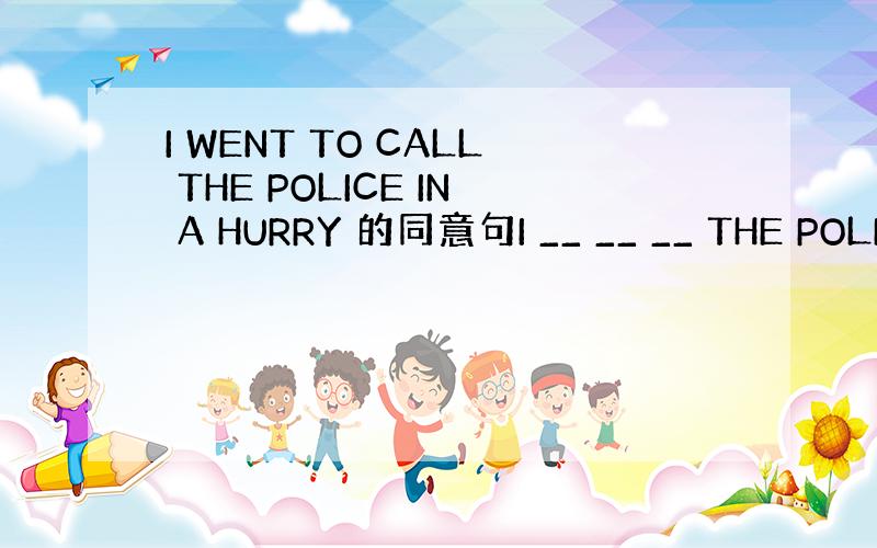 I WENT TO CALL THE POLICE IN A HURRY 的同意句I __ __ __ THE POLI