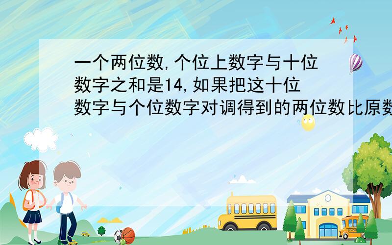 一个两位数,个位上数字与十位数字之和是14,如果把这十位数字与个位数字对调得到的两位数比原数小18