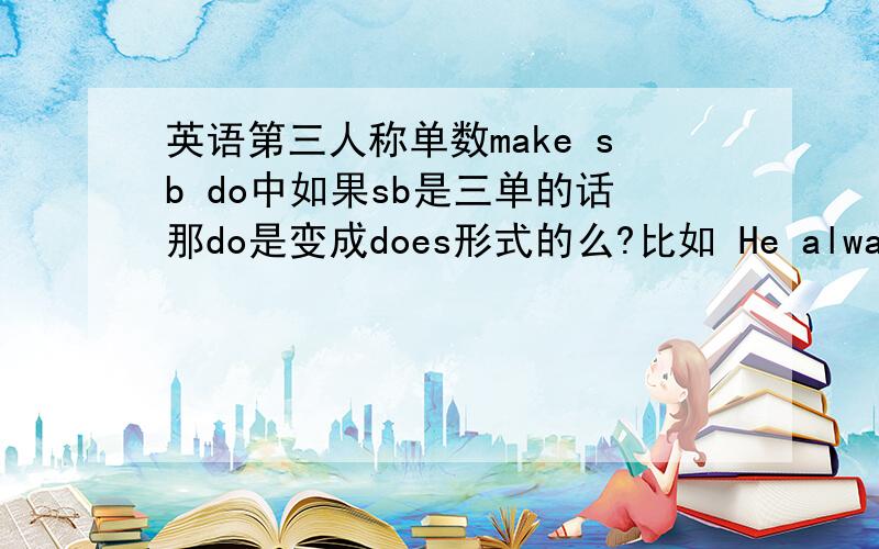 英语第三人称单数make sb do中如果sb是三单的话那do是变成does形式的么?比如 He always make