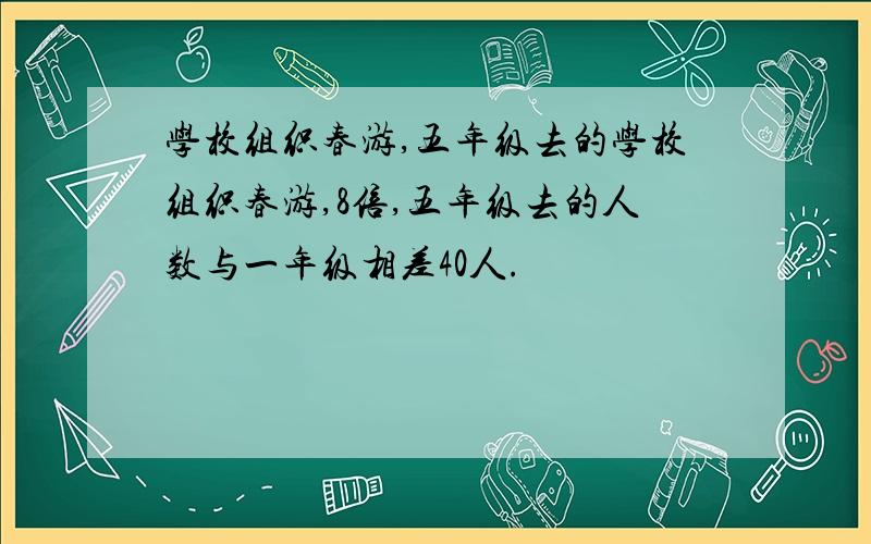 学校组织春游,五年级去的学校组织春游,8倍,五年级去的人数与一年级相差40人.