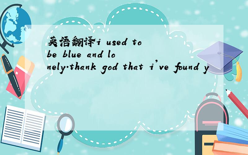 英语翻译i used to be blue and lonely.thank god that i've found y