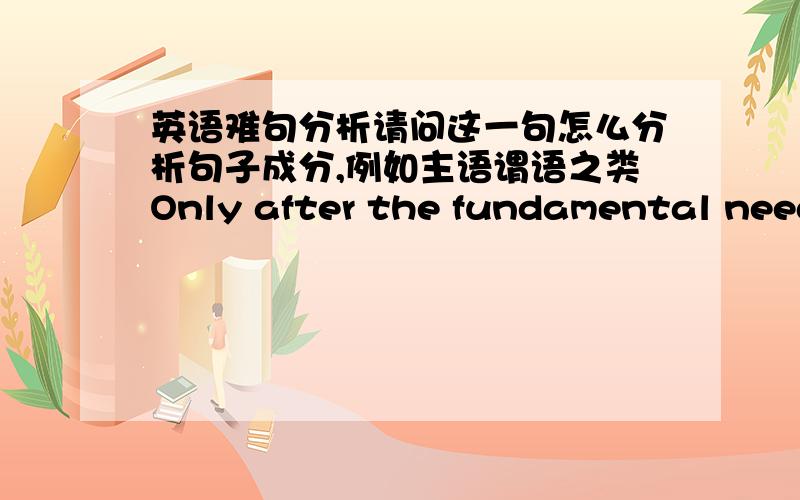 英语难句分析请问这一句怎么分析句子成分,例如主语谓语之类Only after the fundamental needs