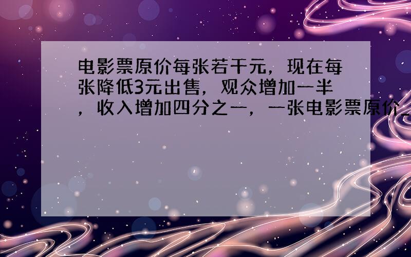 电影票原价每张若干元，现在每张降低3元出售，观众增加一半，收入增加四分之一，一张电影票原价______元．