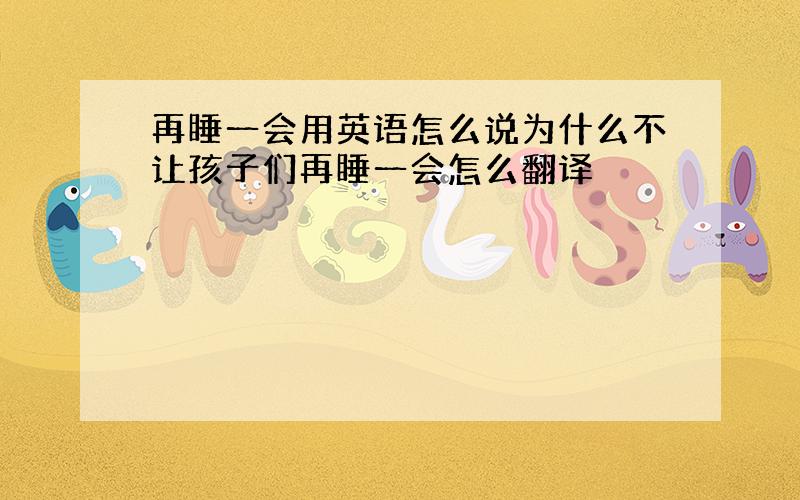 再睡一会用英语怎么说为什么不让孩子们再睡一会怎么翻译