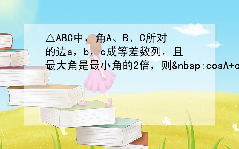 △ABC中，角A、B、C所对的边a，b，c成等差数列，且最大角是最小角的2倍，则 cosA+cosC=____