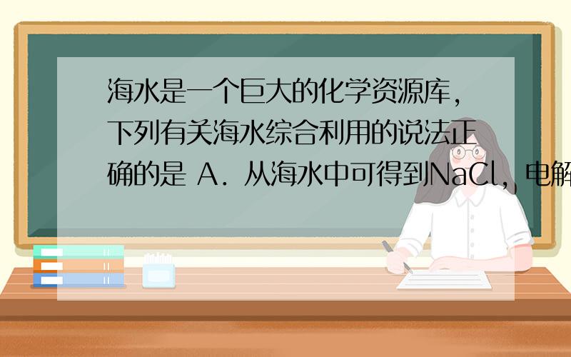 海水是一个巨大的化学资源库，下列有关海水综合利用的说法正确的是 A．从海水中可得到NaCl，电解熔融NaCl或其水溶液都