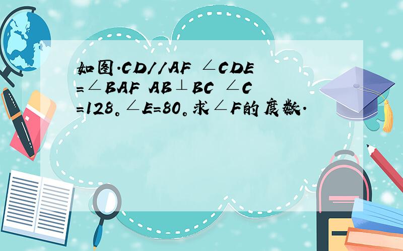 如图.CD//AF ∠CDE=∠BAF AB⊥BC ∠C=128°∠E=80°求∠F的度数.