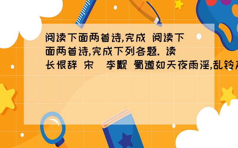 阅读下面两首诗,完成 阅读下面两首诗,完成下列各题. 读长恨辞 宋．李觏 蜀道如天夜雨淫,乱铃声里倍沾襟.当时更有军中死