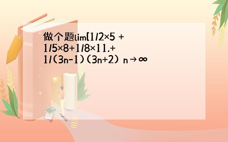 做个题lim[1/2×5 +1/5×8+1/8×11.+1/(3n-1)(3n+2) n→∞