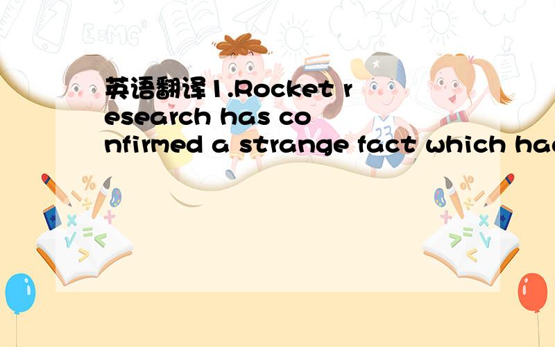 英语翻译1.Rocket research has confirmed a strange fact which had