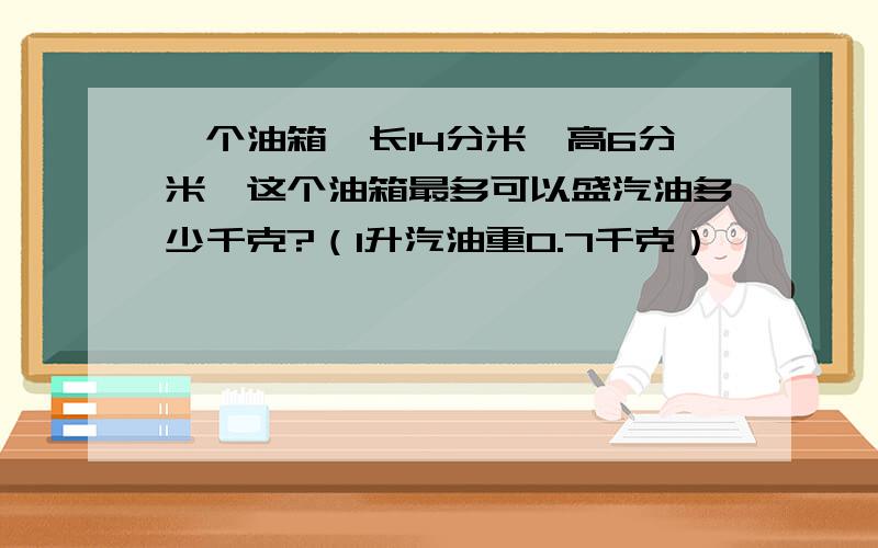 一个油箱,长14分米,高6分米,这个油箱最多可以盛汽油多少千克?（1升汽油重0.7千克）