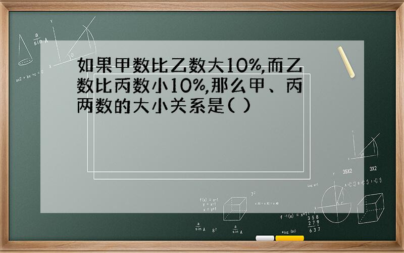 如果甲数比乙数大10%,而乙数比丙数小10%,那么甲、丙两数的大小关系是( )