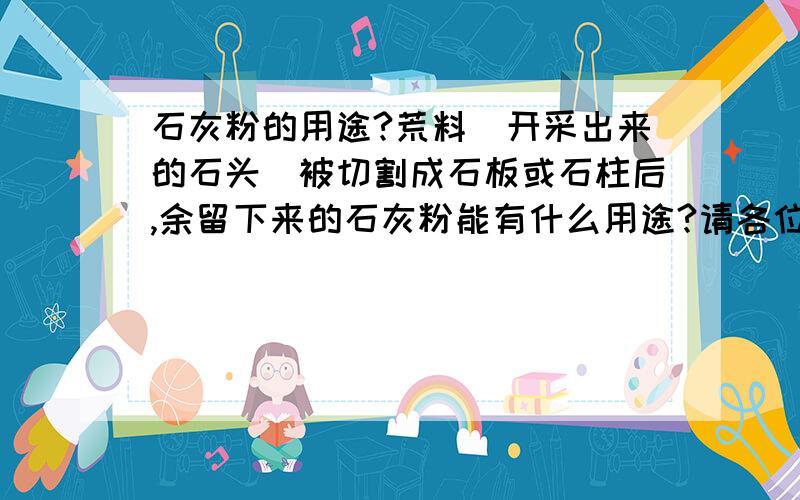 石灰粉的用途?荒料（开采出来的石头）被切割成石板或石柱后,余留下来的石灰粉能有什么用途?请各位专家或研究人员详细讲解下,