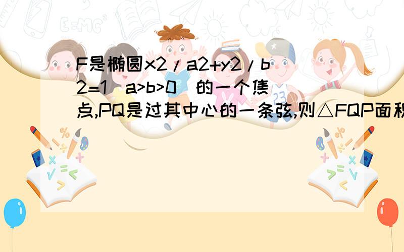 F是椭圆x2/a2+y2/b2=1(a>b>0)的一个焦点,PQ是过其中心的一条弦,则△FQP面积的最大值是