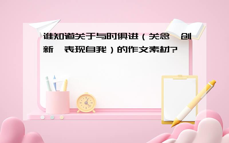 谁知道关于与时俱进（关念、创新、表现自我）的作文素材?