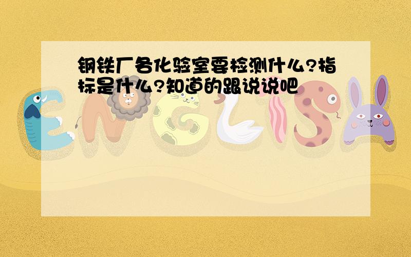 钢铁厂各化验室要检测什么?指标是什么?知道的跟说说吧