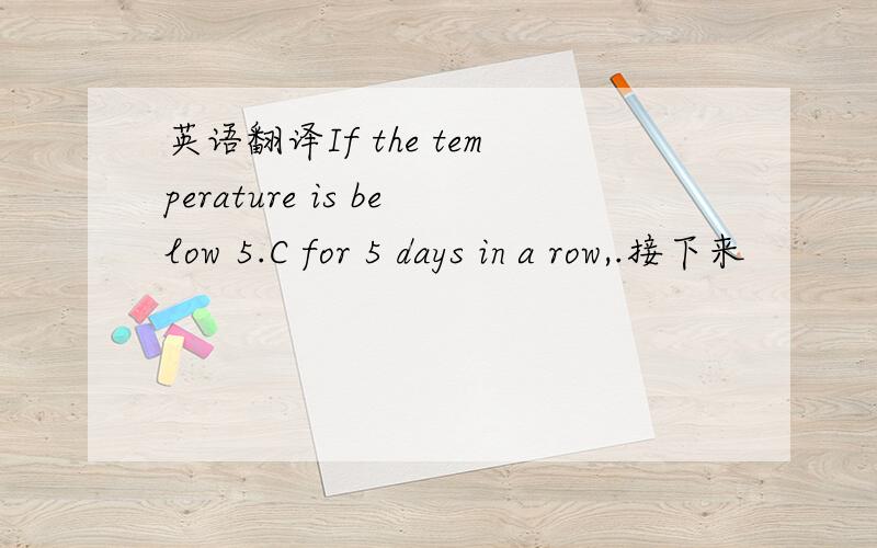 英语翻译If the temperature is below 5.C for 5 days in a row,.接下来