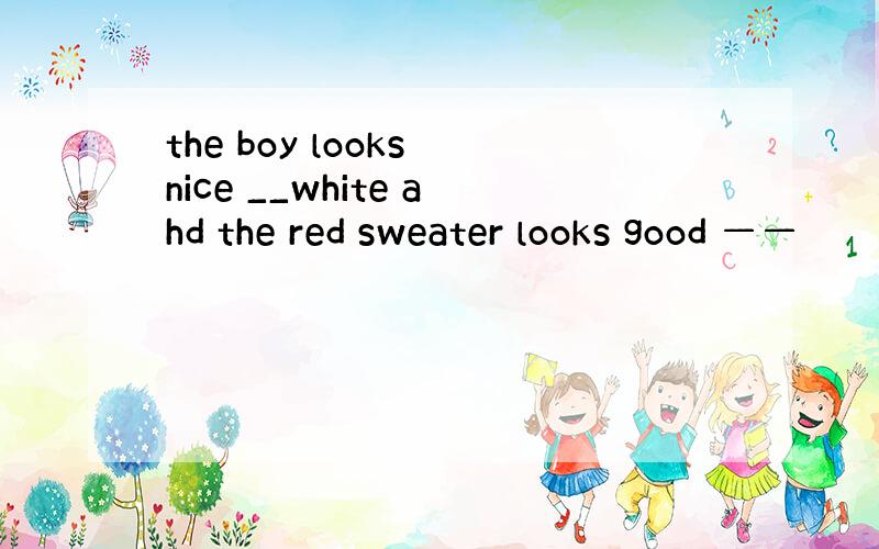 the boy looks nice __white ahd the red sweater looks good ——